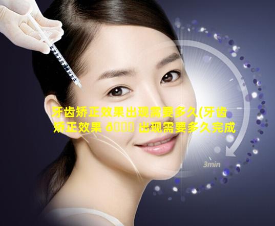 牙齿矫正效果出现需要多久(牙齿矫正效果 🐘 出现需要多久完成)